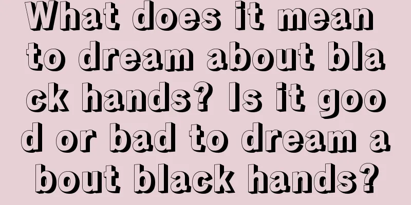 What does it mean to dream about black hands? Is it good or bad to dream about black hands?