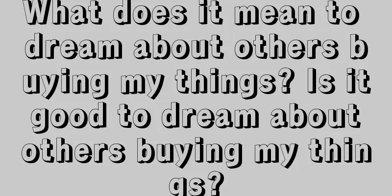 What does it mean to dream about others buying my things? Is it good to dream about others buying my things?