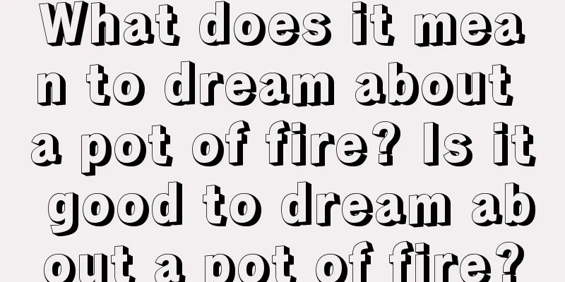 What does it mean to dream about a pot of fire? Is it good to dream about a pot of fire?