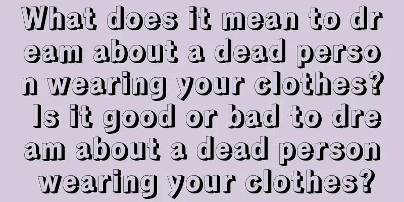 What does it mean to dream about a dead person wearing your clothes? Is it good or bad to dream about a dead person wearing your clothes?