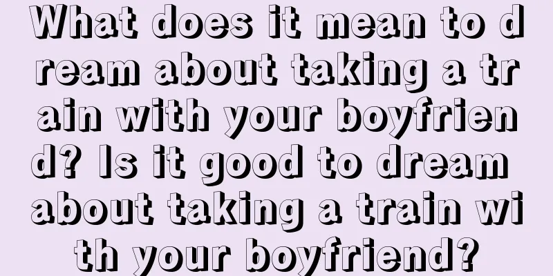 What does it mean to dream about taking a train with your boyfriend? Is it good to dream about taking a train with your boyfriend?