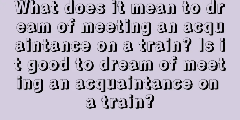 What does it mean to dream of meeting an acquaintance on a train? Is it good to dream of meeting an acquaintance on a train?