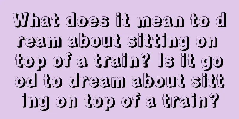 What does it mean to dream about sitting on top of a train? Is it good to dream about sitting on top of a train?