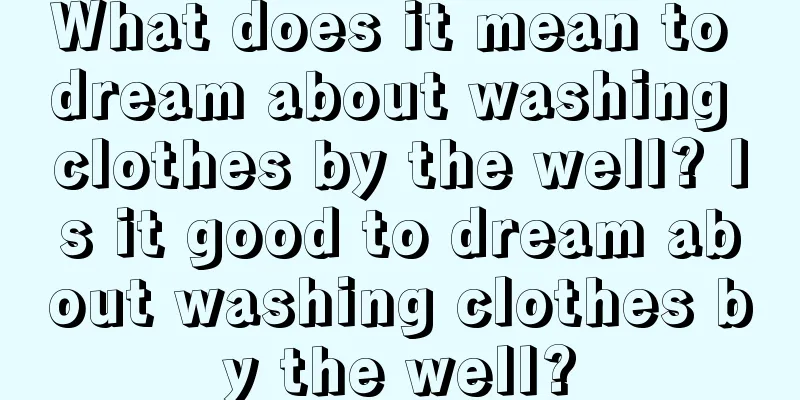 What does it mean to dream about washing clothes by the well? Is it good to dream about washing clothes by the well?