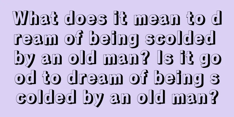 What does it mean to dream of being scolded by an old man? Is it good to dream of being scolded by an old man?