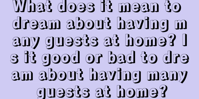 What does it mean to dream about having many guests at home? Is it good or bad to dream about having many guests at home?