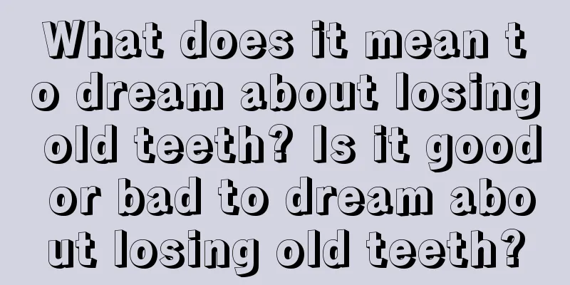 What does it mean to dream about losing old teeth? Is it good or bad to dream about losing old teeth?