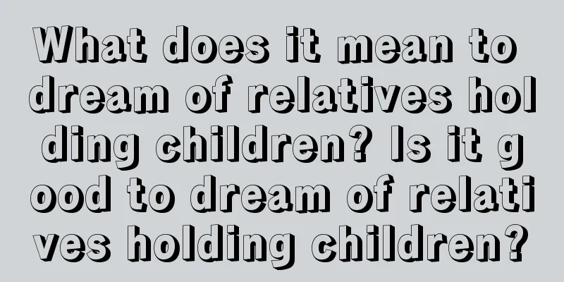 What does it mean to dream of relatives holding children? Is it good to dream of relatives holding children?