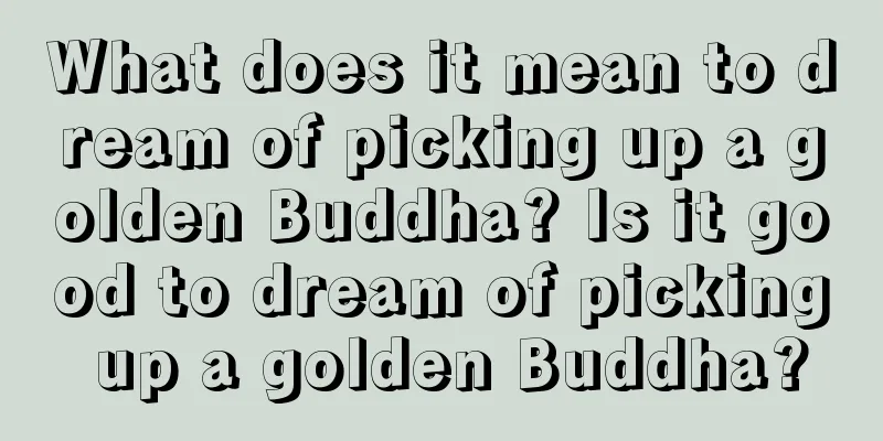 What does it mean to dream of picking up a golden Buddha? Is it good to dream of picking up a golden Buddha?