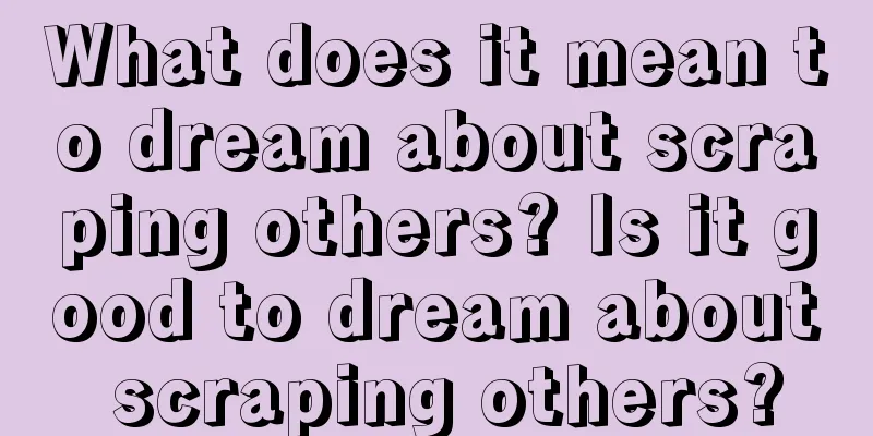 What does it mean to dream about scraping others? Is it good to dream about scraping others?