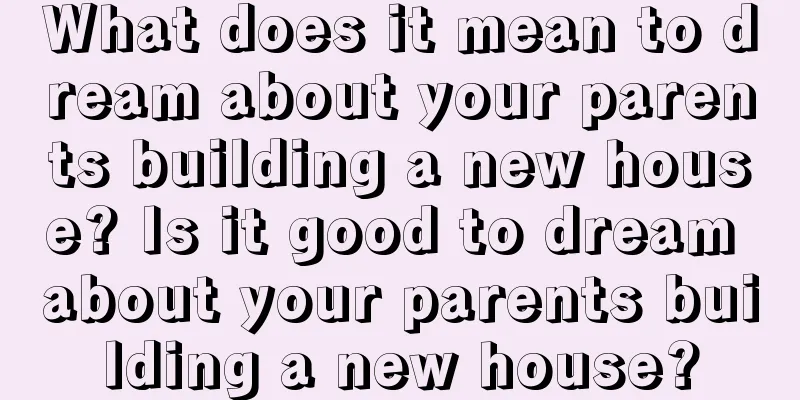 What does it mean to dream about your parents building a new house? Is it good to dream about your parents building a new house?