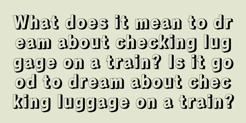 What does it mean to dream about checking luggage on a train? Is it good to dream about checking luggage on a train?