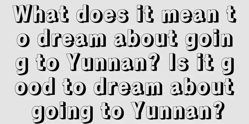 What does it mean to dream about going to Yunnan? Is it good to dream about going to Yunnan?