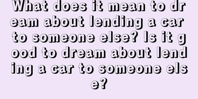 What does it mean to dream about lending a car to someone else? Is it good to dream about lending a car to someone else?