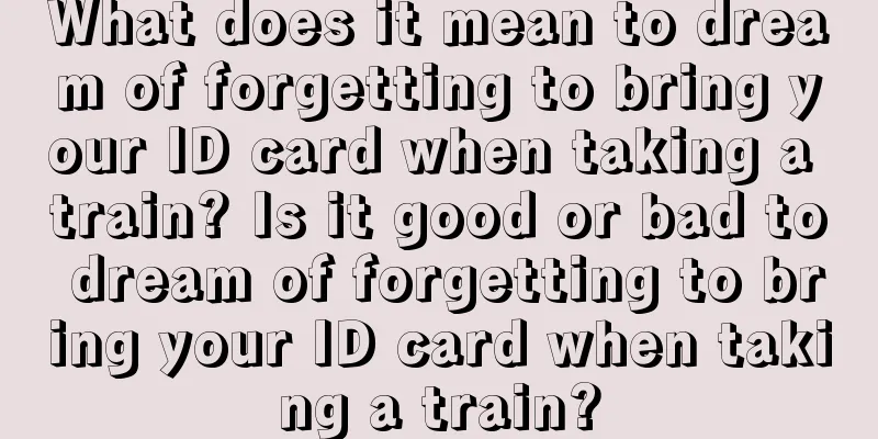 What does it mean to dream of forgetting to bring your ID card when taking a train? Is it good or bad to dream of forgetting to bring your ID card when taking a train?