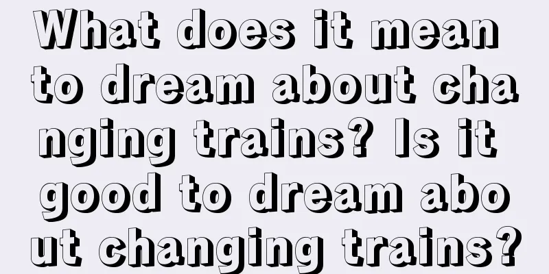 What does it mean to dream about changing trains? Is it good to dream about changing trains?