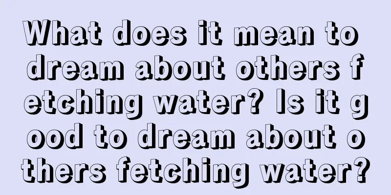 What does it mean to dream about others fetching water? Is it good to dream about others fetching water?