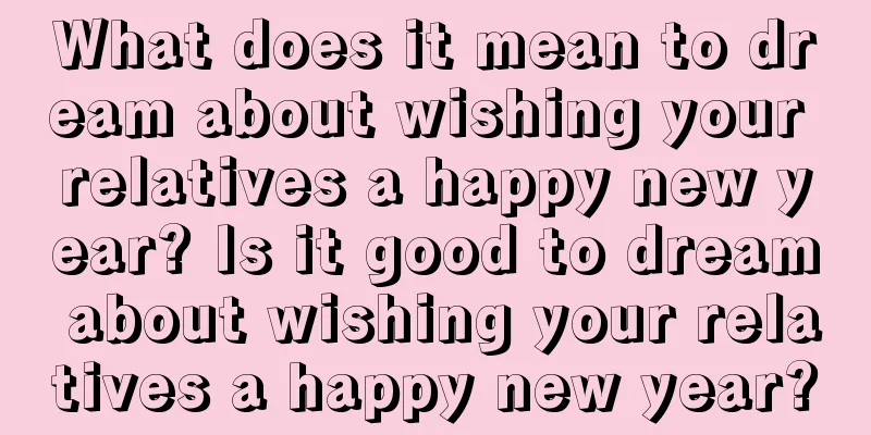 What does it mean to dream about wishing your relatives a happy new year? Is it good to dream about wishing your relatives a happy new year?