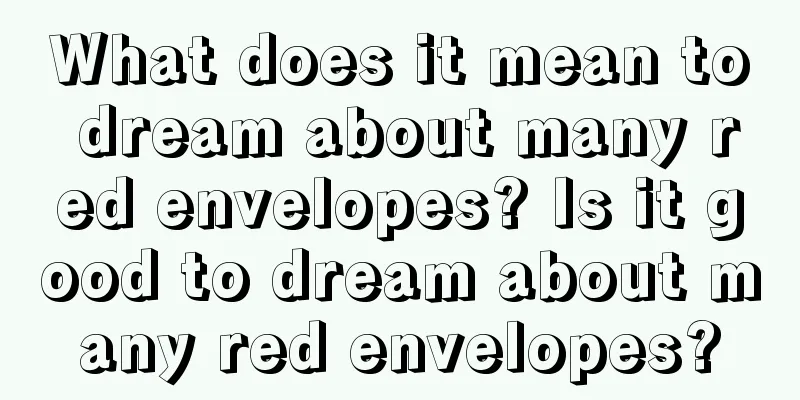 What does it mean to dream about many red envelopes? Is it good to dream about many red envelopes?