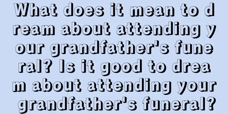 What does it mean to dream about attending your grandfather's funeral? Is it good to dream about attending your grandfather's funeral?