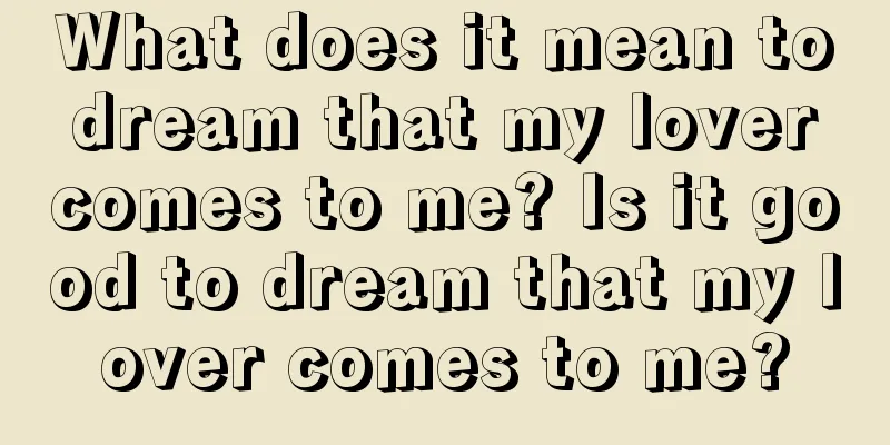 What does it mean to dream that my lover comes to me? Is it good to dream that my lover comes to me?