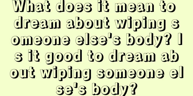 What does it mean to dream about wiping someone else's body? Is it good to dream about wiping someone else's body?