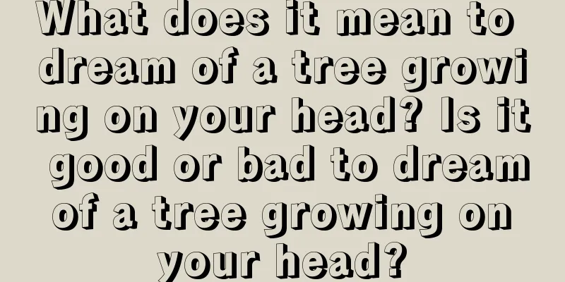 What does it mean to dream of a tree growing on your head? Is it good or bad to dream of a tree growing on your head?