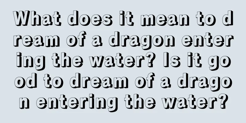 What does it mean to dream of a dragon entering the water? Is it good to dream of a dragon entering the water?