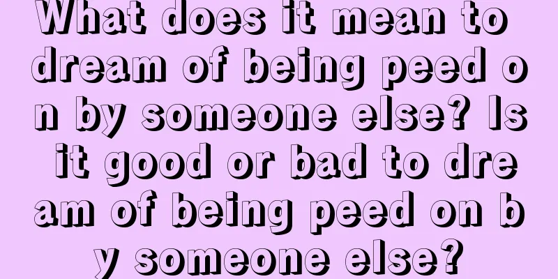 What does it mean to dream of being peed on by someone else? Is it good or bad to dream of being peed on by someone else?