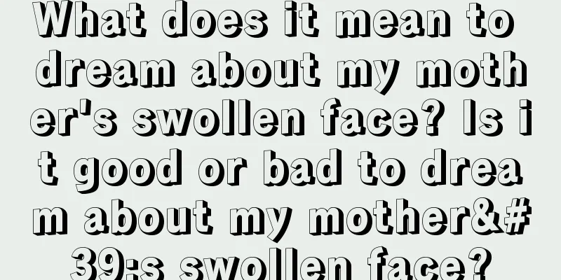 What does it mean to dream about my mother's swollen face? Is it good or bad to dream about my mother's swollen face?