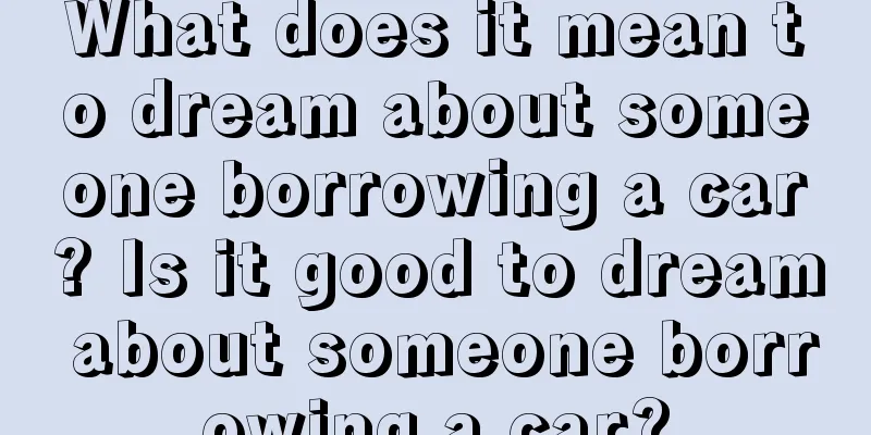 What does it mean to dream about someone borrowing a car? Is it good to dream about someone borrowing a car?