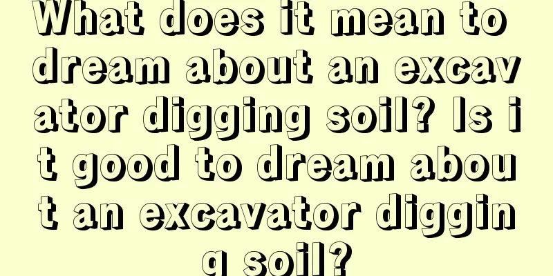 What does it mean to dream about an excavator digging soil? Is it good to dream about an excavator digging soil?