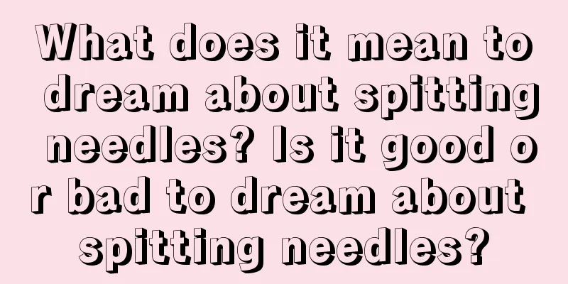 What does it mean to dream about spitting needles? Is it good or bad to dream about spitting needles?