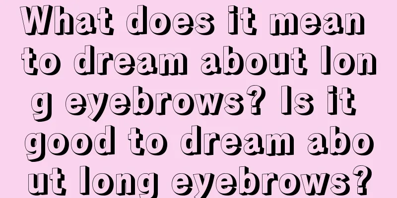 What does it mean to dream about long eyebrows? Is it good to dream about long eyebrows?