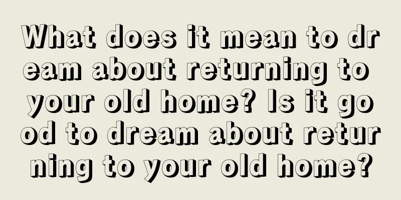 What does it mean to dream about returning to your old home? Is it good to dream about returning to your old home?