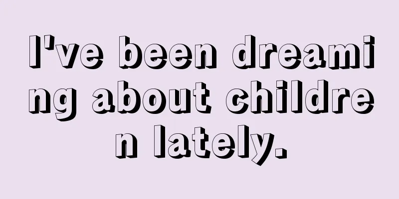 I've been dreaming about children lately.