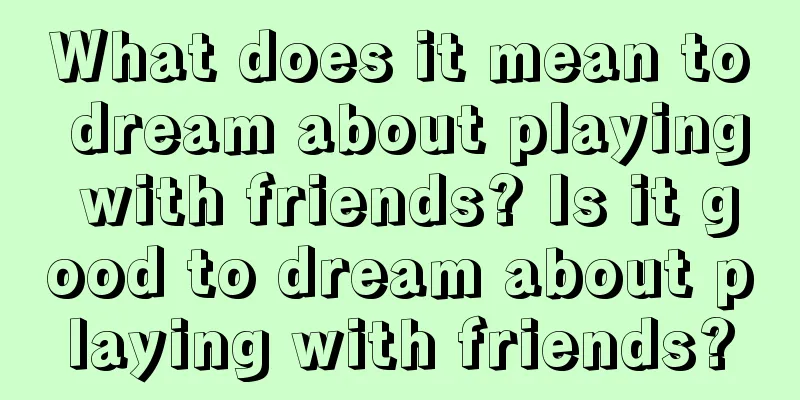 What does it mean to dream about playing with friends? Is it good to dream about playing with friends?