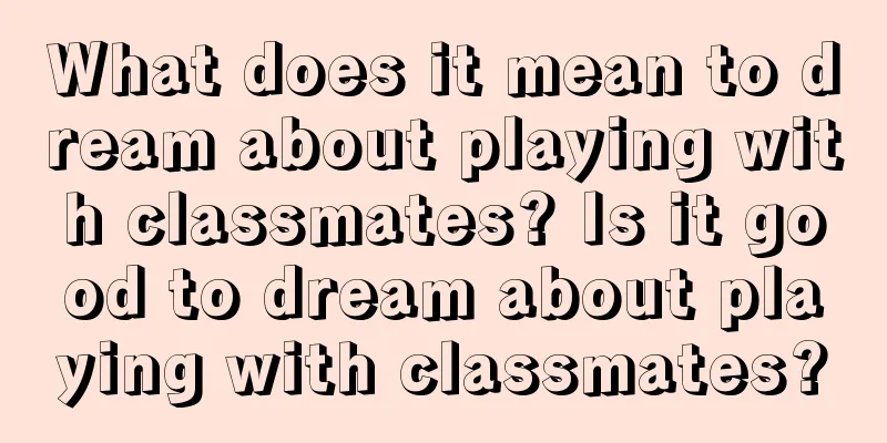 What does it mean to dream about playing with classmates? Is it good to dream about playing with classmates?