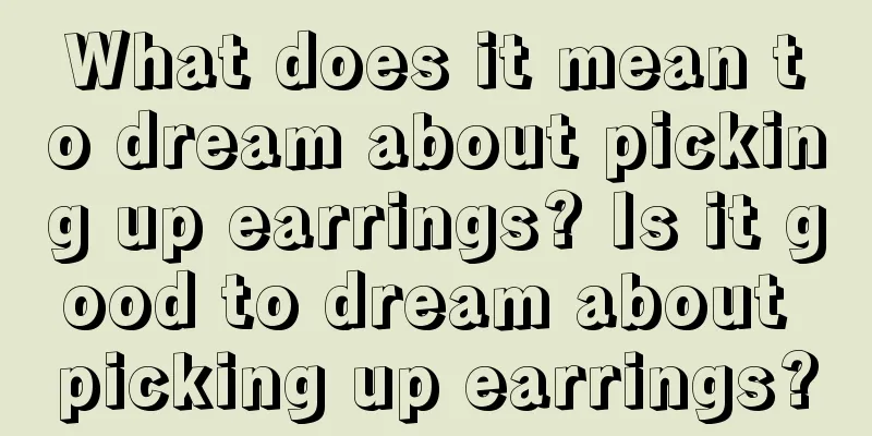 What does it mean to dream about picking up earrings? Is it good to dream about picking up earrings?