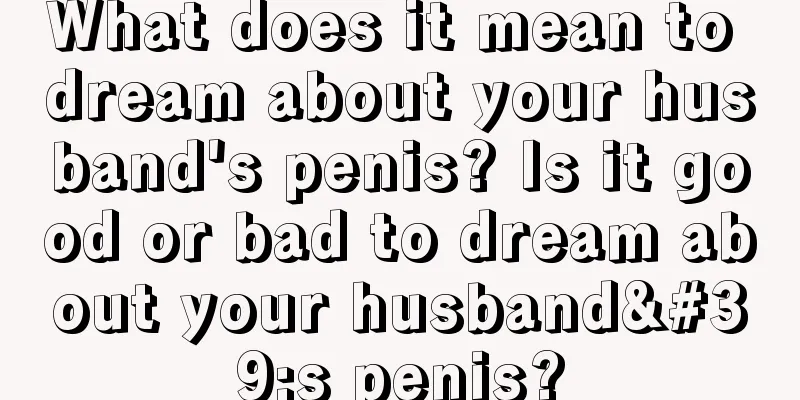 What does it mean to dream about your husband's penis? Is it good or bad to dream about your husband's penis?