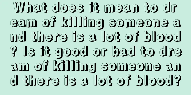 What does it mean to dream of killing someone and there is a lot of blood? Is it good or bad to dream of killing someone and there is a lot of blood?