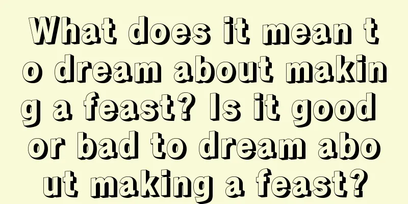 What does it mean to dream about making a feast? Is it good or bad to dream about making a feast?