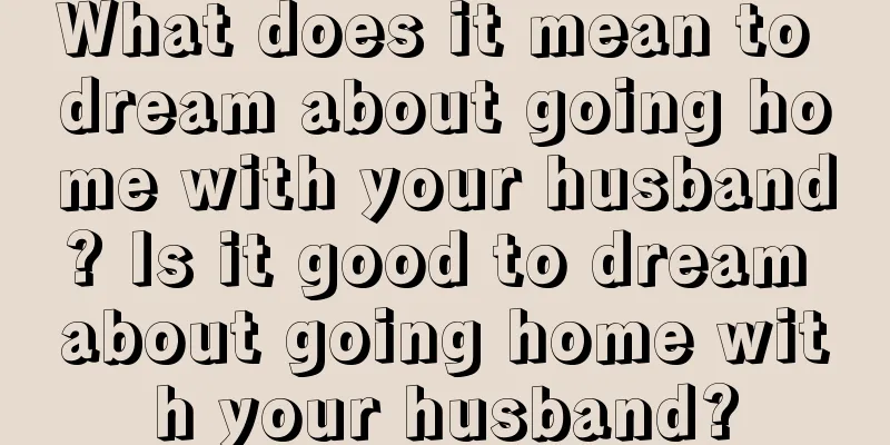 What does it mean to dream about going home with your husband? Is it good to dream about going home with your husband?