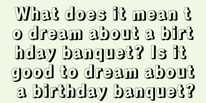 What does it mean to dream about a birthday banquet? Is it good to dream about a birthday banquet?