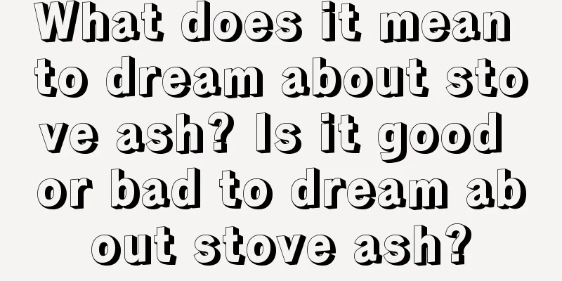 What does it mean to dream about stove ash? Is it good or bad to dream about stove ash?