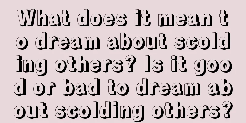 What does it mean to dream about scolding others? Is it good or bad to dream about scolding others?