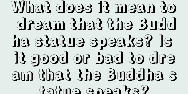 What does it mean to dream that the Buddha statue speaks? Is it good or bad to dream that the Buddha statue speaks?