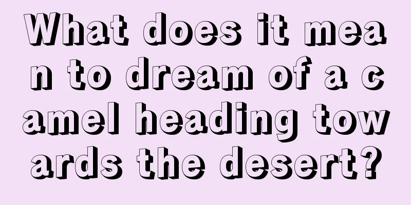 What does it mean to dream of a camel heading towards the desert?