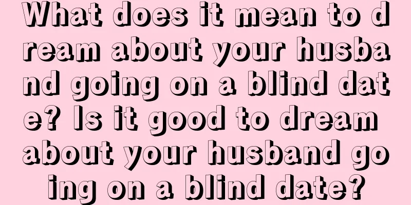 What does it mean to dream about your husband going on a blind date? Is it good to dream about your husband going on a blind date?