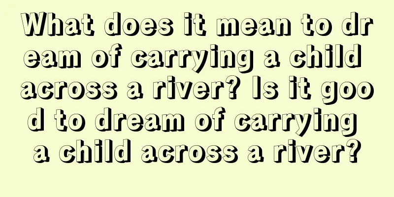 What does it mean to dream of carrying a child across a river? Is it good to dream of carrying a child across a river?